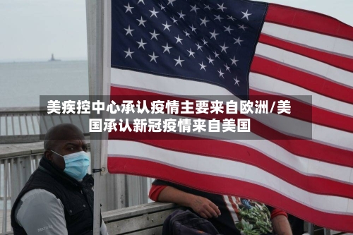 美疾控中心承认疫情主要来自欧洲/美国承认新冠疫情来自美国
