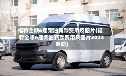 福特全顺6座柴油新款费用及图片(福特全顺6座柴油新款费用及图片2023混动)