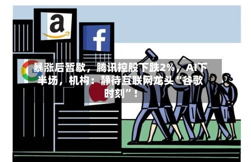 暴涨后暂歇，腾讯控股下跌2%，AI下半场	，机构：静待互联网龙头“谷歌时刻”！-第2张图片
