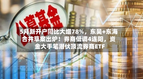 5月新开户同比大增78%，东吴+东海合并草案出炉！券商低调4连阳，资金大手笔潜伏顶流券商ETF