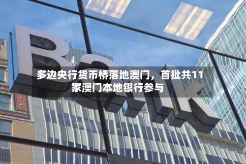 多边央行货币桥落地澳门	，首批共11家澳门本地银行参与-第2张图片