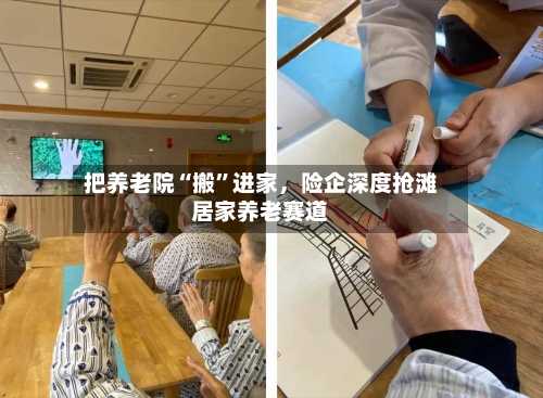 把养老院“搬”进家，险企深度抢滩居家养老赛道-第2张图片