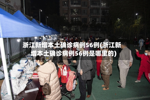 浙江新增本土确诊病例56例(浙江新增本土确诊病例56例是哪里的)