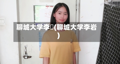 聊城大学李喆(聊城大学李岩)-第3张图片