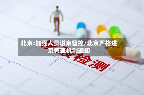 北京:加强人员进京管控/北京严格进京管理机制通知