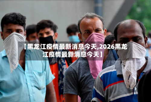 【黑龙江疫情最新消息今天,2026黑龙江疫情最新消息今天】