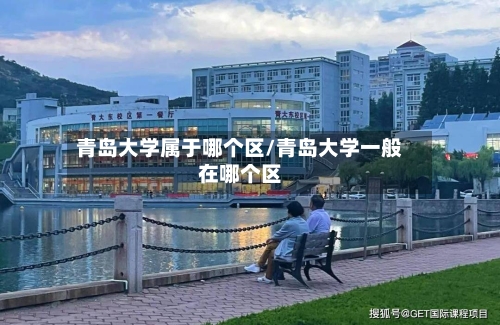 青岛大学属于哪个区/青岛大学一般在哪个区