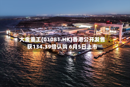 大金重工(01081.HK)香港公开发售获134.39倍认购 6月5日上市