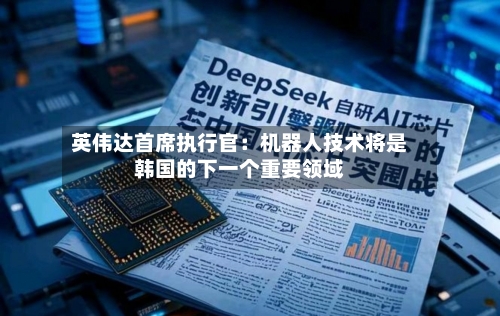 英伟达首席执行官:机器人技术将是韩国的下一个重要领域-第3张图片