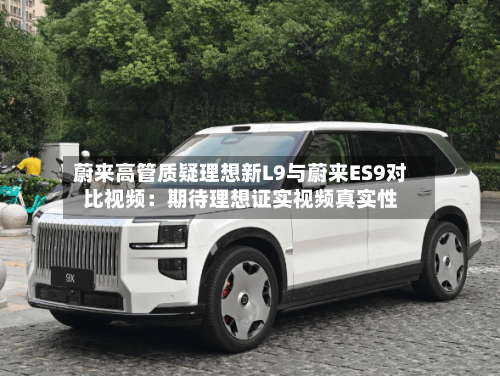 蔚来高管质疑理想新L9与蔚来ES9对比视频:期待理想证实视频真实性-第2张图片