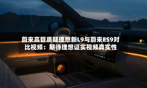 蔚来高管质疑理想新L9与蔚来ES9对比视频:期待理想证实视频真实性-第3张图片
