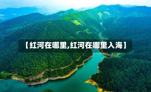 【红河在哪里,红河在哪里入海】-第2张图片
