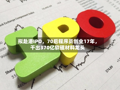 拟赴港IPO，70后程序员创业17年	，干出370亿软磁材料龙头-第2张图片
