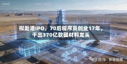拟赴港IPO，70后程序员创业17年，干出370亿软磁材料龙头-第3张图片