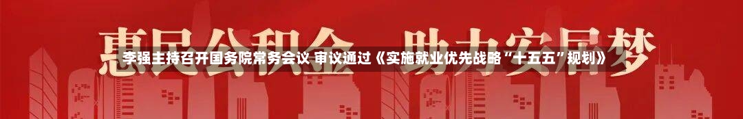 李强主持召开国务院常务会议 审议通过《实施就业优先战略“十五五”规划》-第3张图片