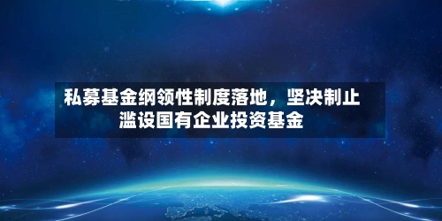私募基金纲领性制度落地	，坚决制止滥设国有企业投资基金-第2张图片