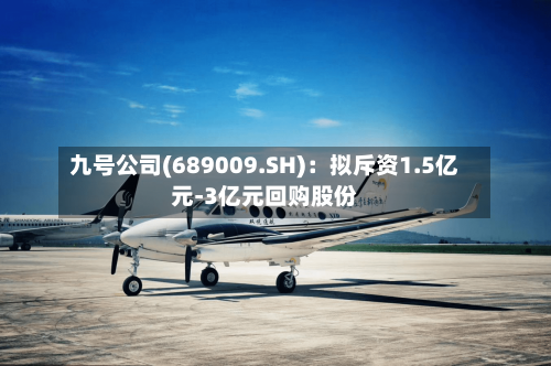 九号公司(689009.SH)：拟斥资1.5亿元-3亿元回购股份