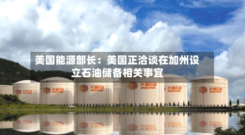 美国能源部长:美国正洽谈在加州设立石油储备相关事宜-第2张图片
