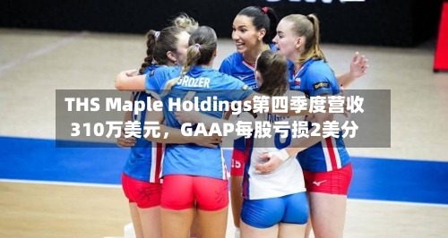 THS Maple Holdings第四季度营收310万美元	，GAAP每股亏损2美分-第2张图片