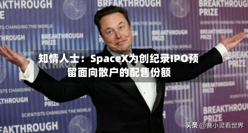 知情人士：SpaceX为创纪录IPO预留面向散户的配售份额