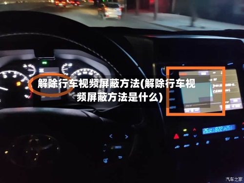 解除行车视频屏蔽方法(解除行车视频屏蔽方法是什么)-第2张图片