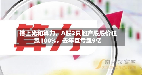 搭上光和算力，A股2只地产股股价狂飙100%，去年巨亏超9亿-第2张图片