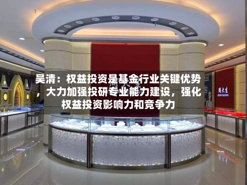 吴清：权益投资是基金行业关键优势，大力加强投研专业能力建设	，强化权益投资影响力和竞争力-第2张图片