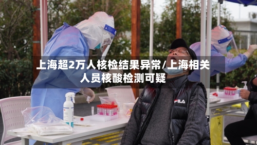 上海超2万人核检结果异常/上海相关人员核酸检测可疑-第2张图片