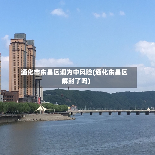 通化市东昌区调为中风险(通化东昌区解封了吗)-第3张图片