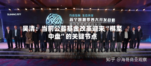 吴清：当前公募基金改革迎来“棋至中盘	”的关键节点-第3张图片