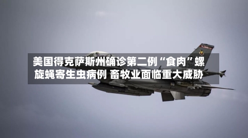 美国得克萨斯州确诊第二例“食肉”螺旋蝇寄生虫病例 畜牧业面临重大威胁