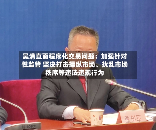 吴清直面程序化交易问题：加强针对性监管 坚决打击操纵市场、扰乱市场秩序等违法违规行为-第2张图片