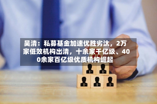 吴清：私募基金加速优胜劣汰	，2万家低效机构出清，十余家千亿级	、400余家百亿级优质机构崛起-第2张图片