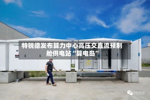 特锐德发布算力中心高压交直流预制舱供电站“算电岛”-第2张图片