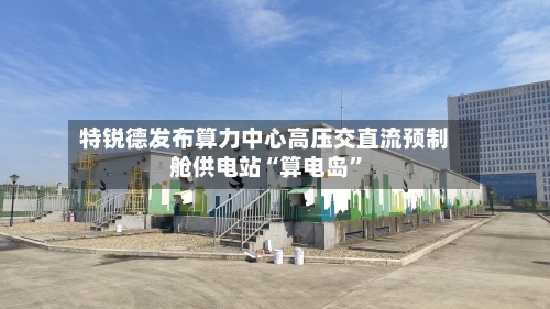 特锐德发布算力中心高压交直流预制舱供电站“算电岛	”-第3张图片