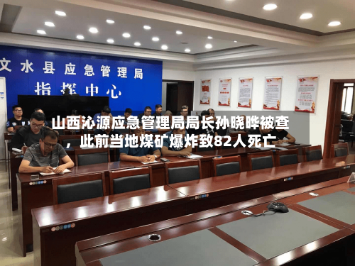 山西沁源应急管理局局长孙晓晔被查	，此前当地煤矿爆炸致82人死亡-第2张图片