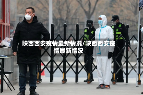 陕西西安疫情最新情况/陕西西安疫情最新情况