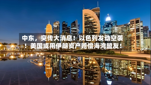 中东	，突传大消息！以色列发动空袭！美国或用伊朗资产赔偿海湾盟友！-第3张图片