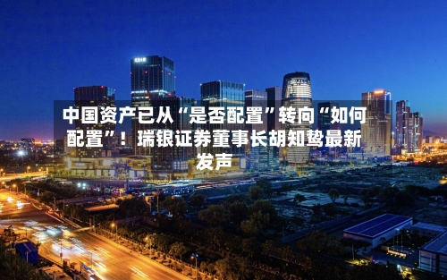 中国资产已从“是否配置	”转向“如何配置”！瑞银证券董事长胡知鸷最新发声-第2张图片