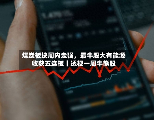 煤炭板块周内走强，最牛股大有能源收获五连板丨透视一周牛熊股-第2张图片