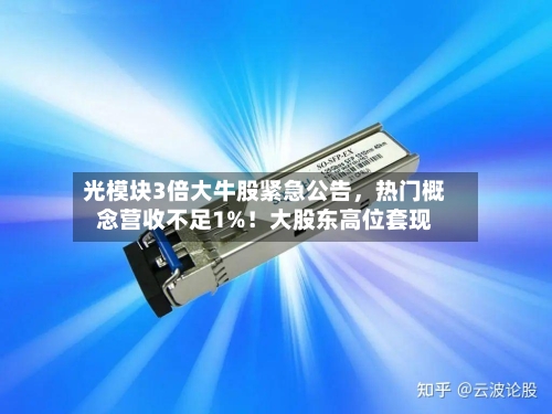 光模块3倍大牛股紧急公告，热门概念营收不足1%！大股东高位套现-第2张图片