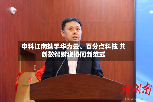 中科江南携手华为云	、百分点科技 共创数智财税协同新范式-第3张图片