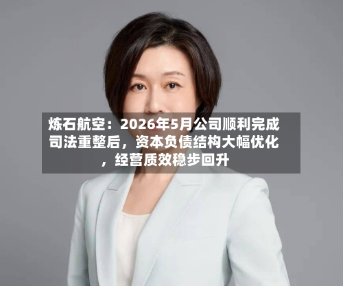 炼石航空：2026年5月公司顺利完成司法重整后	，资本负债结构大幅优化，经营质效稳步回升-第3张图片