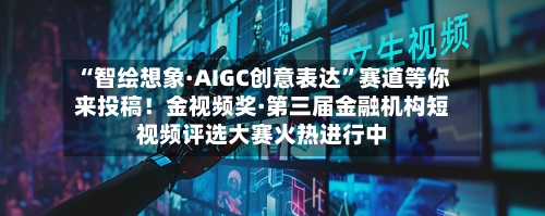 “智绘想象·AIGC创意表达”赛道等你来投稿！金视频奖·第三届金融机构短视频评选大赛火热进行中-第2张图片