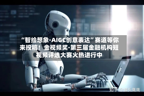 “智绘想象·AIGC创意表达	”赛道等你来投稿！金视频奖·第三届金融机构短视频评选大赛火热进行中-第3张图片