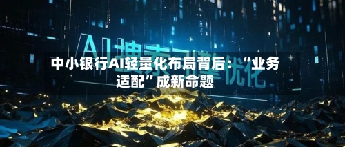中小银行AI轻量化布局背后：“业务适配	”成新命题-第2张图片