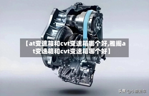 【at变速箱和cvt变速箱哪个好,雅阁at变速箱和cvt变速箱哪个好】-第3张图片