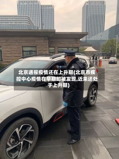 北京通报疫情还在上升期(北京市疾控中心疫情在早期即被发现,近来还处于上升期)