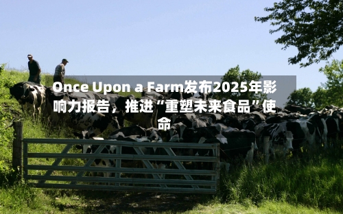 Once Upon a Farm发布2025年影响力报告，推进“重塑未来食品”使命-第2张图片