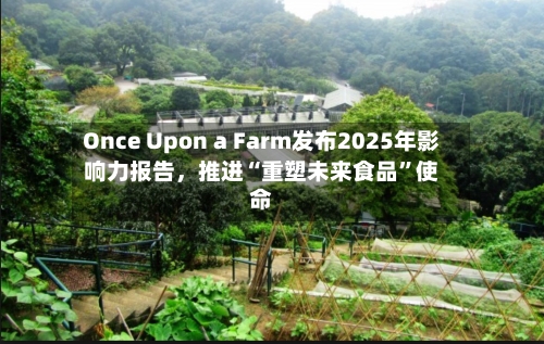 Once Upon a Farm发布2025年影响力报告，推进“重塑未来食品	”使命-第3张图片